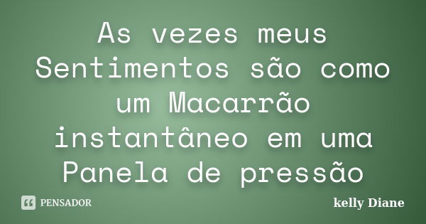 As vezes meus Sentimentos são como um Macarrão instantâneo em uma Panela de pressão... Frase de kelly Diane.