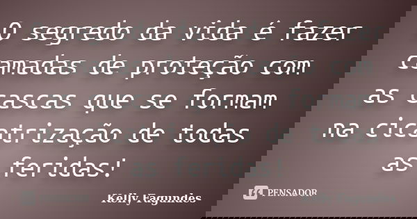 O segredo da vida é fazer camadas de proteção com as cascas que se formam na cicatrização de todas as feridas!... Frase de Kelly Fagundes.