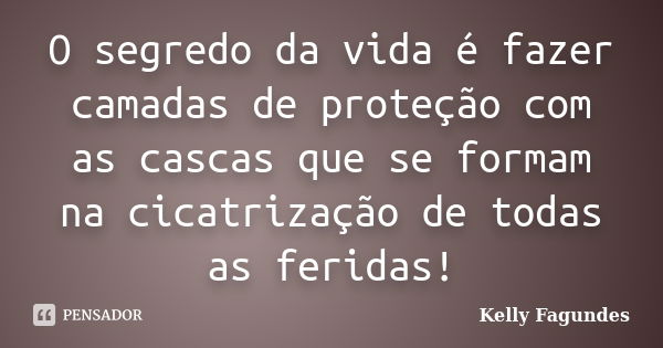 O segredo da vida é fazer camadas de proteção com as cascas que se formam na cicatrização de todas as feridas!... Frase de Kelly Fagundes.