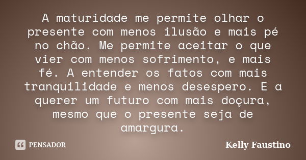 A maturidade me permite olhar o presente com menos ilusão e mais pé no chão. Me permite aceitar o que vier com menos sofrimento, e mais fé. A entender os fatos ... Frase de Kelly Faustino.