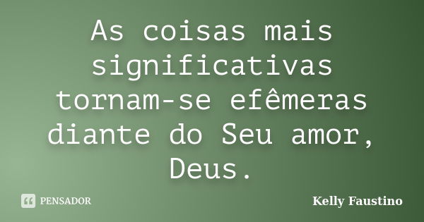 As coisas mais significativas tornam-se efêmeras diante do Seu amor, Deus.... Frase de Kelly Faustino.