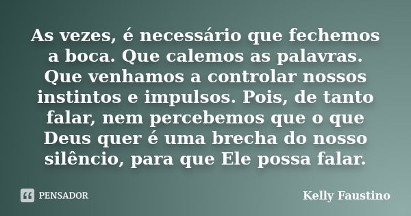 As vezes, é necessário que fechemos a boca. Que calemos as palavras. Que venhamos a controlar nossos instintos e impulsos. Pois, de tanto falar, nem percebemos ... Frase de Kelly Faustino.