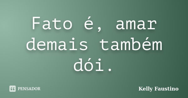 Fato é, amar demais também dói.... Frase de Kelly Faustino.