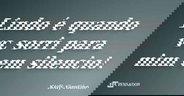 Lindo é quando vc sorri para mim em silencio!... Frase de Kelly Faustino.