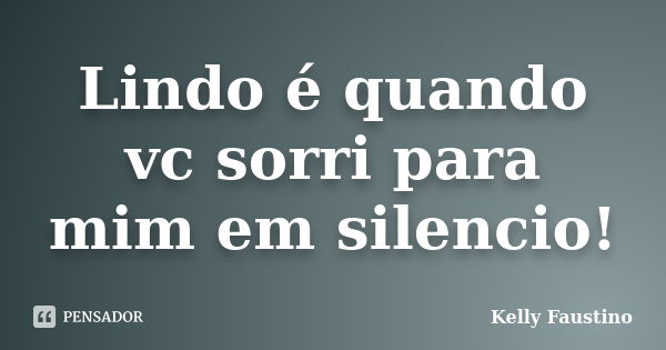 Lindo é quando vc sorri para mim em silencio!... Frase de Kelly Faustino.