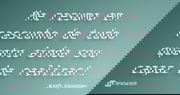 Me resumo em rascunho de tudo quanto ainda sou capaz de realizar!... Frase de Kelly Faustino.