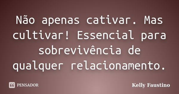 Não apenas cativar. Mas cultivar! Essencial para sobrevivência de qualquer relacionamento.... Frase de Kelly Faustino.