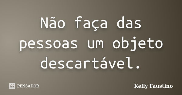 Não faça das pessoas um objeto descartável.... Frase de Kelly Faustino.