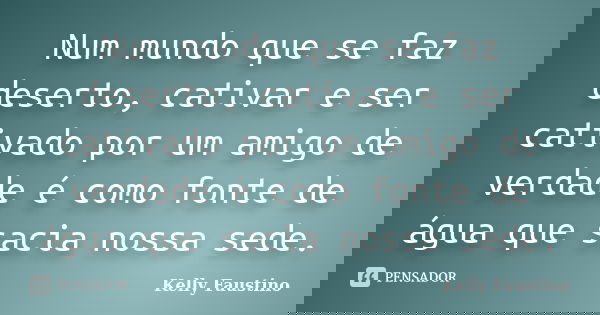 Num mundo que se faz deserto, cativar e ser cativado por um amigo de verdade é como fonte de água que sacia nossa sede.... Frase de Kelly Faustino.