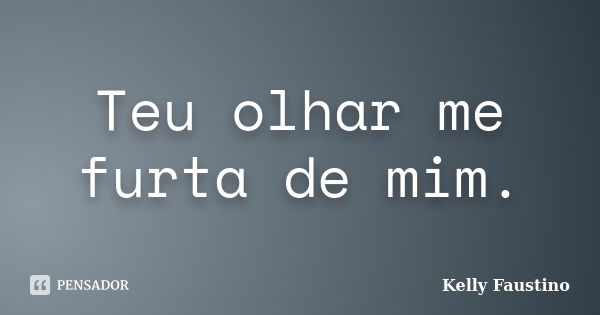 Teu olhar me furta de mim.... Frase de Kelly Faustino.