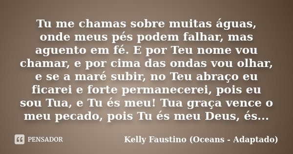 Tu me chamas sobre muitas águas, onde meus pés podem falhar, mas aguento em fé. E por Teu nome vou chamar, e por cima das ondas vou olhar, e se a maré subir, no... Frase de Kelly Faustino (Oceans - Adaptado).