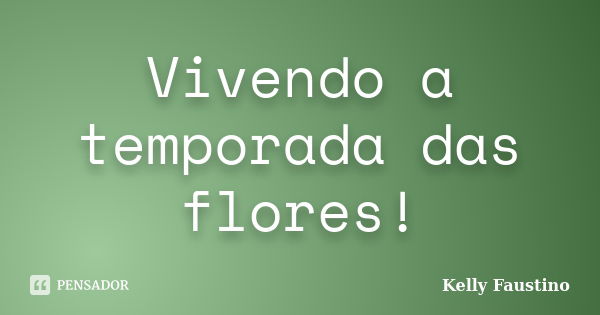 Vivendo a temporada das flores!... Frase de Kelly Faustino.