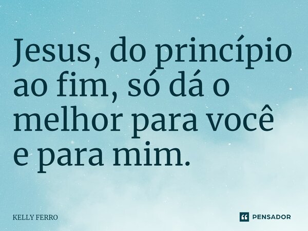 J⁠esus, do princípio ao fim, só dá o melhor para você e para mim.... Frase de Kelly Ferro.