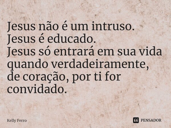 ⁠Jesus não é um intruso. Jesus é educado. Jesus só entrará em sua vida quando verdadeiramente, de coração, por ti for convidado.... Frase de Kelly Ferro.