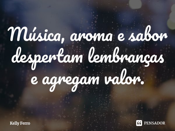 ⁠Música, aroma e sabor despertam lembranças e agregam valor.... Frase de Kelly Ferro.