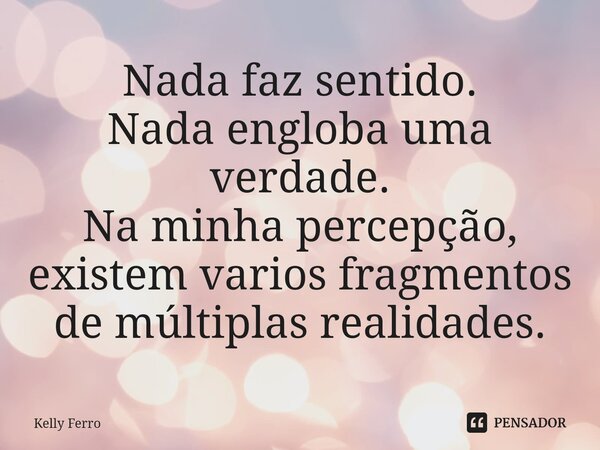 ⁠Nada faz sentido. Nada engloba uma verdade. Na minha percepção, existem varios fragmentos de múltiplas realidades.... Frase de Kelly Ferro.