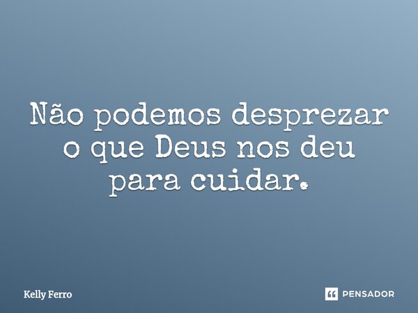 ⁠Não podemos desprezar o que Deus nos deu para cuidar.... Frase de Kelly Ferro.
