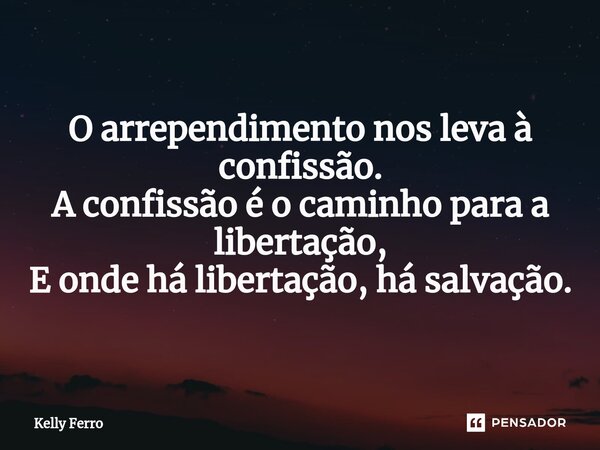 ⁠O arrependimento nos leva à confissão. A confissão é o caminho para a libertação, E onde há libertação, há salvação.... Frase de Kelly Ferro.
