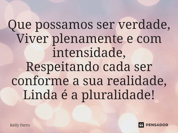 ⁠Que possamos ser verdade, Viver plenamente e com intensidade, Respeitando cada ser conforme a sua realidade, Linda é a pluralidade!... Frase de Kelly Ferro.