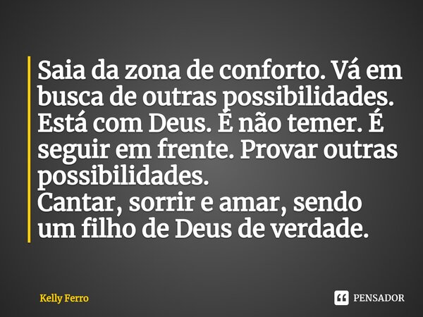 ⁠Saia da zona de conforto. Vá em busca de outras possibilidades. Está com Deus. É não temer. É seguir em frente. Provar outras possibilidades. Cantar, sorrir e ... Frase de Kelly Ferro.