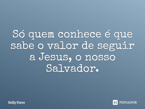 ⁠Só quem conhece é que sabe o valor de seguir a Jesus, o nosso Salvador.... Frase de Kelly Ferro.