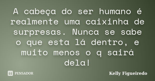 A cabeça do ser humano é realmente uma caixinha de surpresas. Nunca se sabe o que esta lá dentro, e muito menos o q sairá dela!... Frase de Kelly Figueiredo.