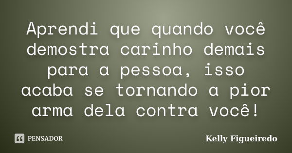 Aprendi que quando você demostra carinho demais para a pessoa, isso acaba se tornando a pior arma dela contra você!... Frase de Kelly Figueiredo.