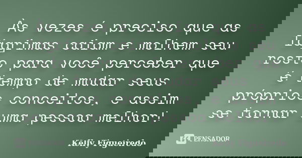 Às vezes é preciso que as lágrimas caiam e molhem seu rosto para você perceber que é tempo de mudar seus próprios conceitos, e assim se tornar uma pessoa melhor... Frase de Kelly Figueiredo.