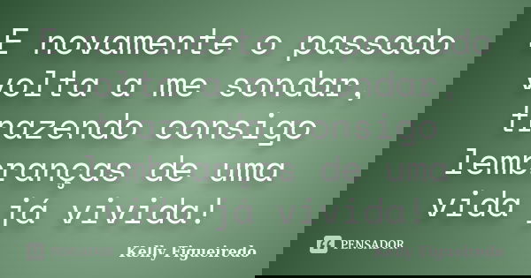 E novamente o passado volta a me sondar, trazendo consigo lembranças de uma vida já vivida!... Frase de Kelly Figueiredo.