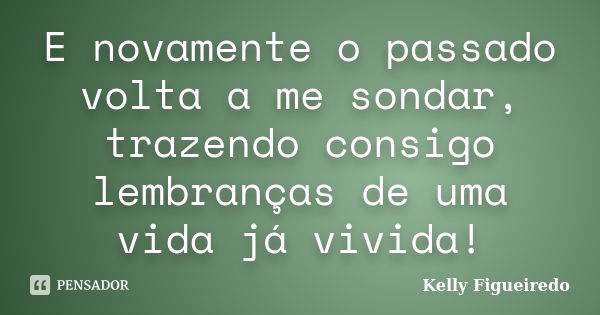 E novamente o passado volta a me sondar, trazendo consigo lembranças de uma vida já vivida!... Frase de Kelly Figueiredo.