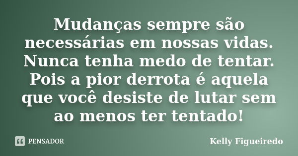 Mudanças sempre são necessárias em nossas vidas. Nunca tenha medo de tentar. Pois a pior derrota é aquela que você desiste de lutar sem ao menos ter tentado!... Frase de Kelly Figueiredo.