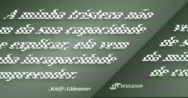 ‎A minha tristeza não vem da sua capacidade de se explicar, ela vem da minha incapacidade de compreender.... Frase de Kelly Gimenes.