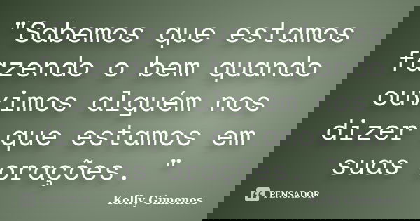 ‎"Sabemos que estamos fazendo o bem quando ouvimos alguém nos dizer que estamos em suas orações. "... Frase de Kelly Gimenes.