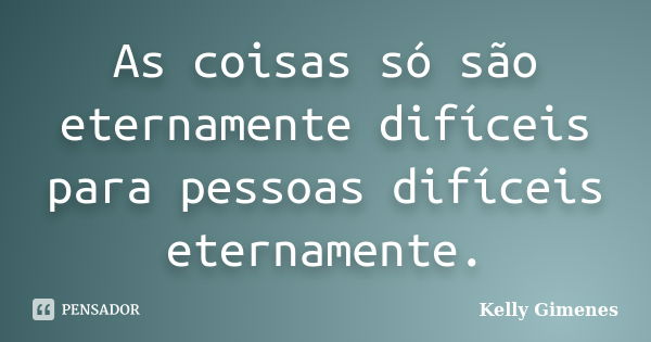 As coisas só são eternamente difíceis para pessoas difíceis eternamente.... Frase de Kelly Gimenes.