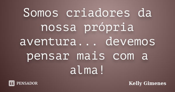 Somos criadores da nossa própria aventura... devemos pensar mais com a alma!... Frase de Kelly Gimenes.