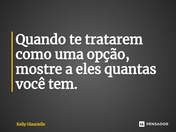 ⁠Quando te tratarem como uma opção, mostre a eles quantas você tem.... Frase de Kelly Glaucielle.