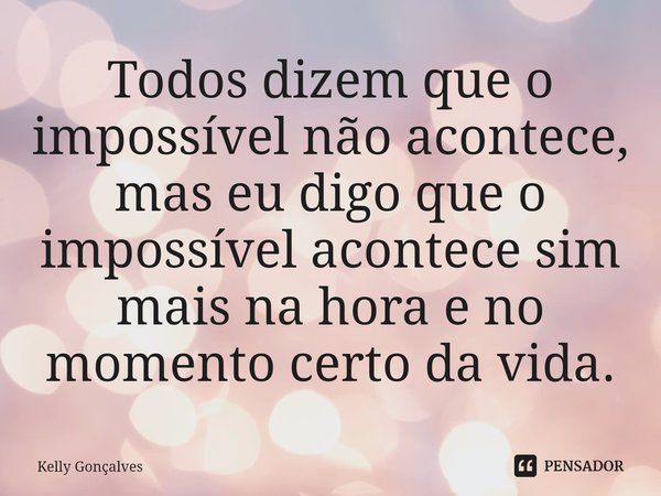 ⁠Todos dizem que o impossível não acontece, mas eu digo que o impossível acontece sim mais na hora e no momento certo da vida.... Frase de Kelly Gonçalves.
