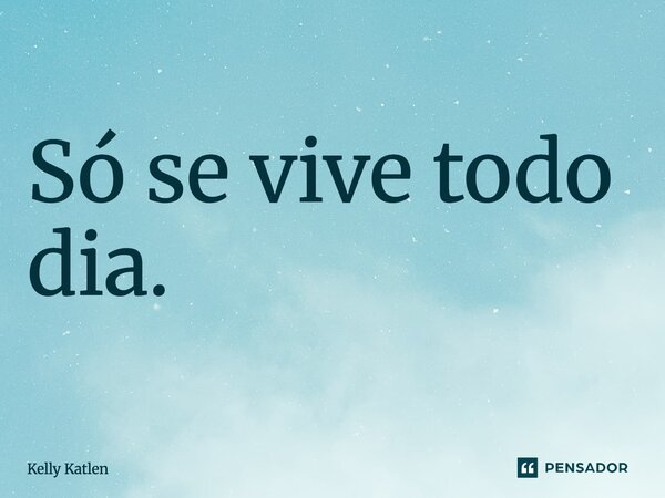⁠Só se vive todo dia.... Frase de Kelly Katlen.