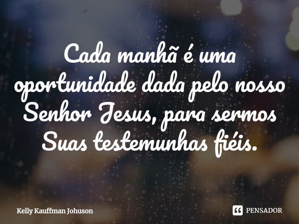⁠Cada manhã é uma oportunidade dada pelo nosso Senhor Jesus, para sermos Suas testemunhas fiéis.... Frase de Kelly Kauffman Johuson.