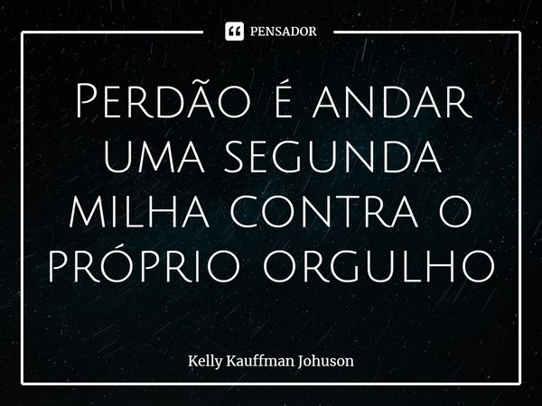 ⁠Perdão é andar uma segunda milha contra o próprio orgulho... Frase de Kelly Kauffman Johuson.