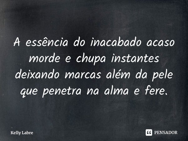 ⁠A essência do inacabado acaso
morde e chupa instantes
deixando marcas além da pele
que penetra na alma e fere.... Frase de Kelly Labre.