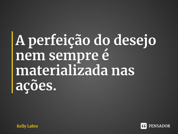 A perfeição do desejo nem sempre é materializada nas ações. ⁠... Frase de Kelly Labre.