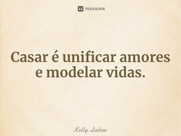 ⁠Casar é unificar amores e modelar vidas.... Frase de Kelly Labre.