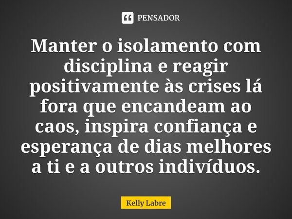 ⁠Manter o isolamento com disciplina e reagir positivamente às crises lá fora que encandeam ao caos, inspira confiança e esperança de dias melhores a ti e a outr... Frase de Kelly Labre.