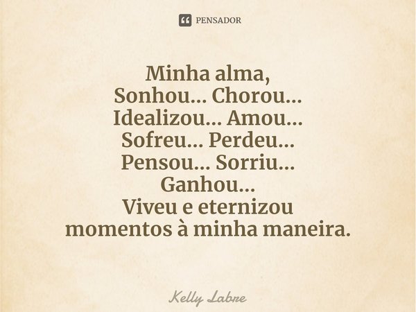 ⁠Minha alma,
Sonhou... Chorou...
Idealizou... Amou...
Sofreu... Perdeu...
Pensou... Sorriu...
Ganhou...
Viveu e eternizou
momentos à minha maneira.... Frase de Kelly Labre.