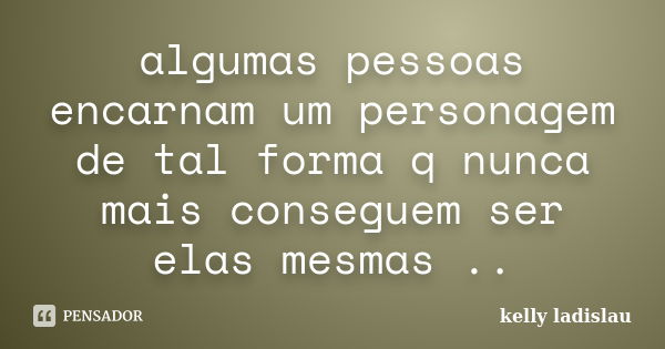 algumas pessoas encarnam um personagem de tal forma q nunca mais conseguem ser elas mesmas ..... Frase de kelly ladislau.