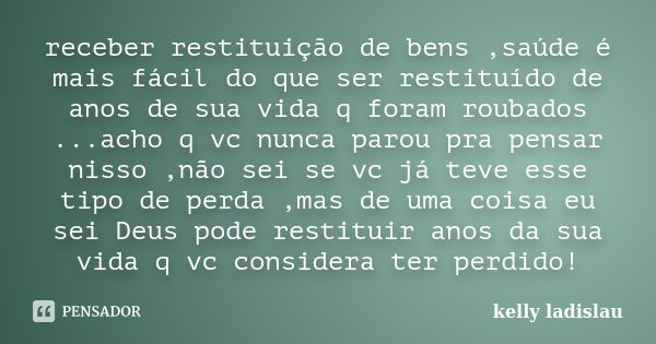 receber restituição de bens ,saúde é mais fácil do que ser restituído de anos de sua vida q foram roubados ...acho q vc nunca parou pra pensar nisso ,não sei se... Frase de kelly ladislau.