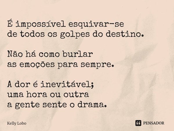 É impossível esquivar-se
de todos os golpes do destino. Não há como burlar
as emoções para sempre. A dor é inevitável;
uma hora ou outra
a gente sente o drama.... Frase de Kelly Lobo.