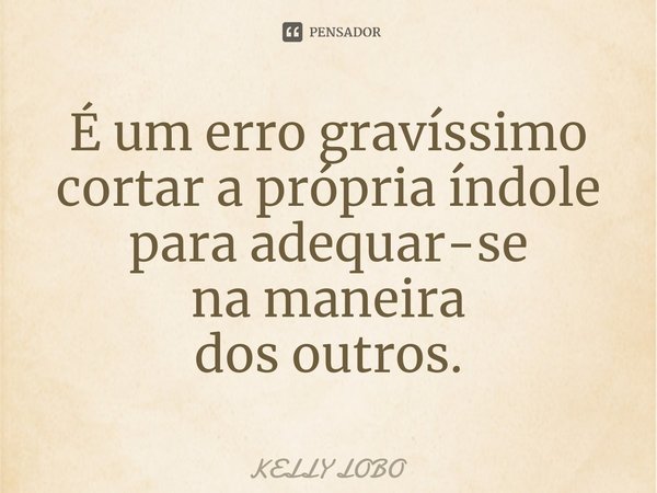 ⁠É um erro gravíssimo cortar a própria índole para adequar-se
na maneira
dos outros.... Frase de Kelly Lobo.