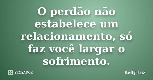 O perdão não estabelece um relacionamento, só faz você largar o sofrimento.... Frase de Kelly Luz.